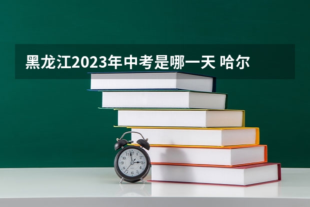 黑龙江2023年中考是哪一天 哈尔滨中考报考时间