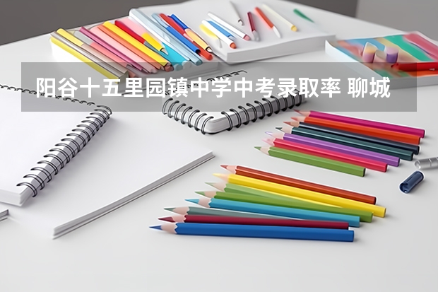 阳谷十五里园镇中学中考录取率 聊城市阳谷县中考分数线