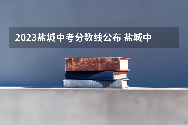 2023盐城中考分数线公布 盐城中考录取分数线一览表
