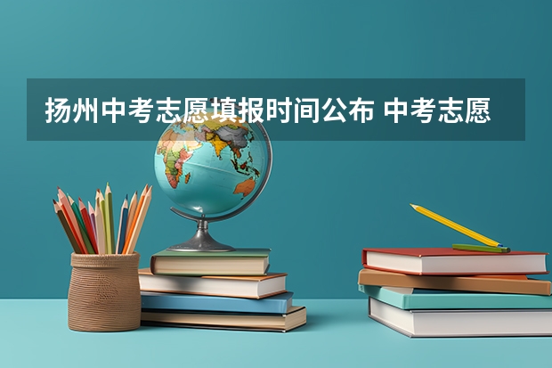 扬州中考志愿填报时间公布 中考志愿填报时间