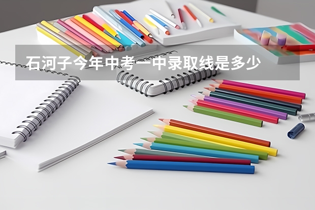 石河子今年中考一中录取线是多少