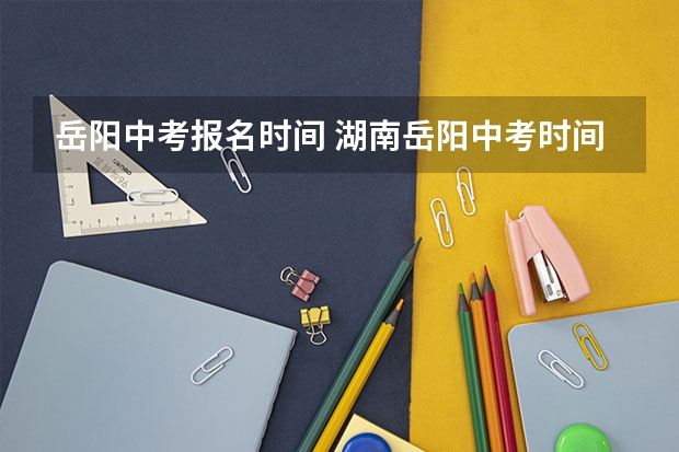 岳阳中考报名时间 湖南岳阳中考时间？