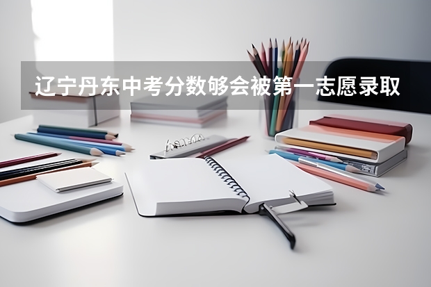 辽宁丹东中考分数够会被第一志愿录取吗