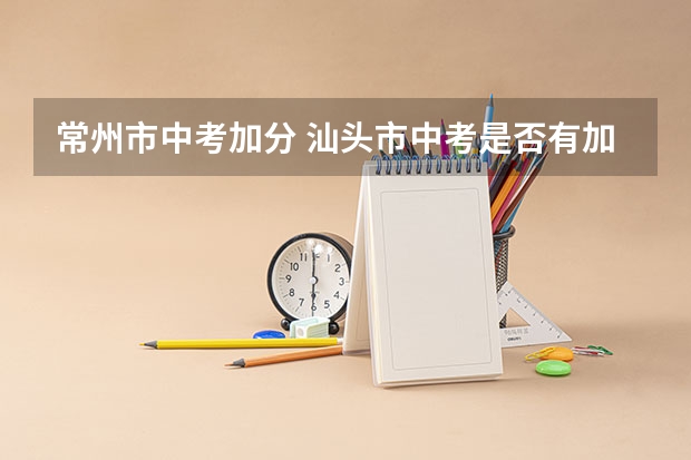 常州市中考加分 汕头市中考是否有加分政策
