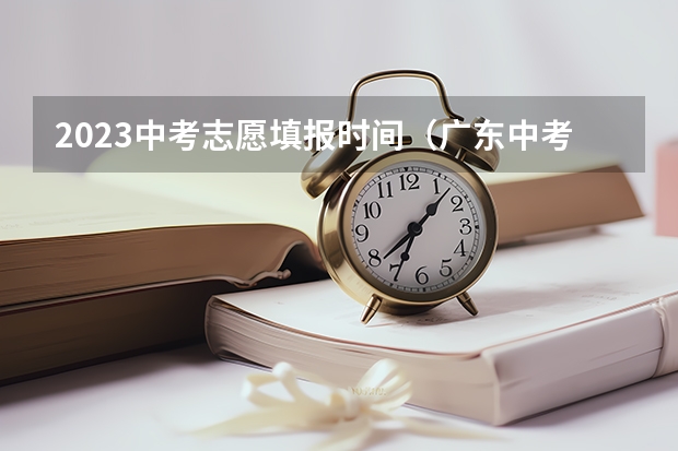 2023中考志愿填报时间（广东中考志愿填报技巧＆查分时间）