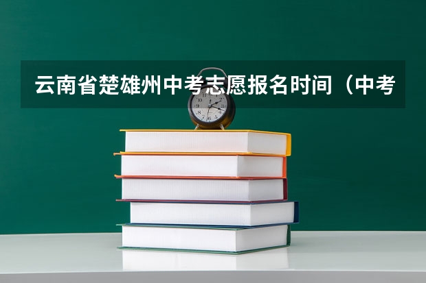 云南省楚雄州中考志愿报名时间（中考是几月几号云南）