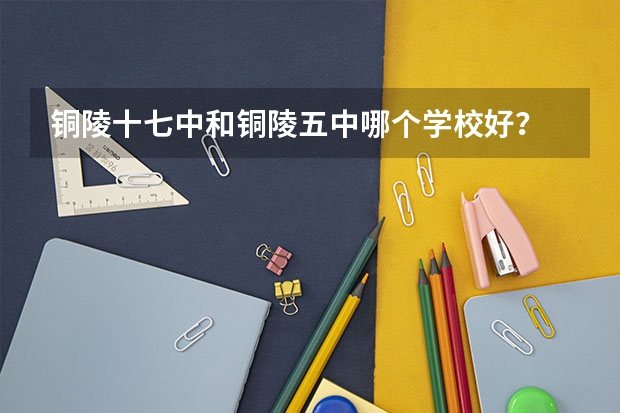 铜陵十七中和铜陵五中哪个学校好？