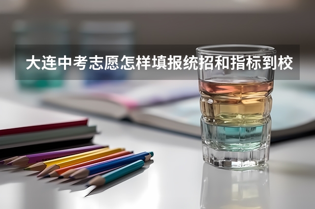 大连中考志愿怎样填报统招和指标到校是否报一个学校（大连市中考志愿填报规则和方法）