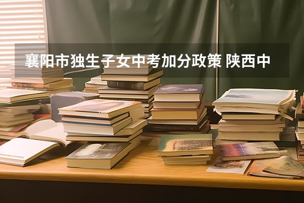 襄阳市独生子女中考加分政策 陕西中考少数民族加分政策