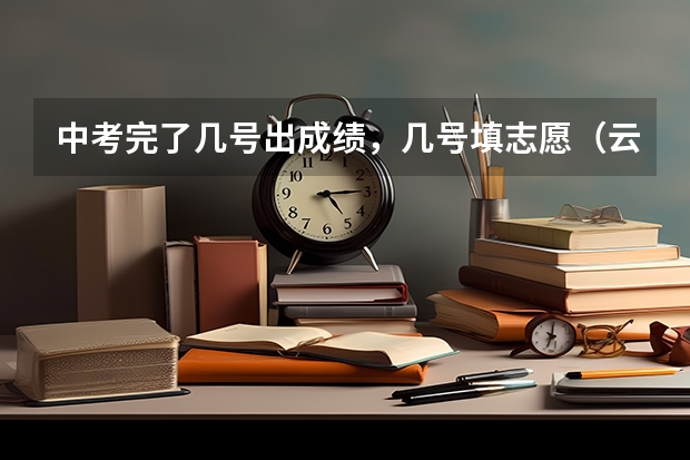 中考完了几号出成绩，几号填志愿（云南省曲靖宣威市中考结束后几天填志愿）