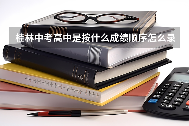 桂林中考高中是按什么成绩顺序怎么录取的