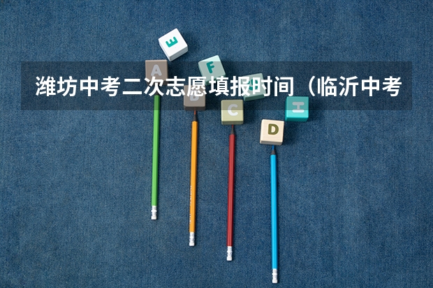 潍坊中考二次志愿填报时间（临沂中考填报志愿时间）