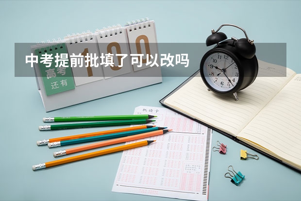 中考提前批填了可以改吗