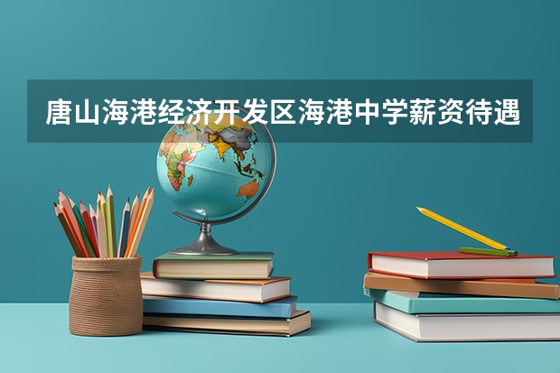 唐山海港经济开发区海港中学薪资待遇（唐山市海港经济开发区属于唐山市路南区还是路北区）