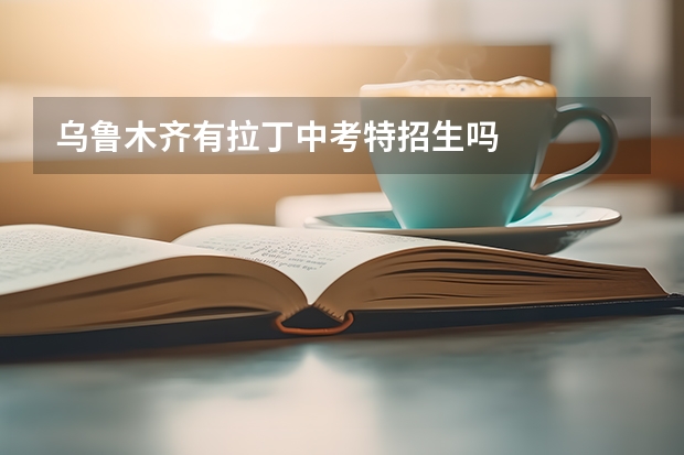 乌鲁木齐有拉丁中考特招生吗