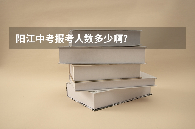 阳江中考报考人数多少啊？