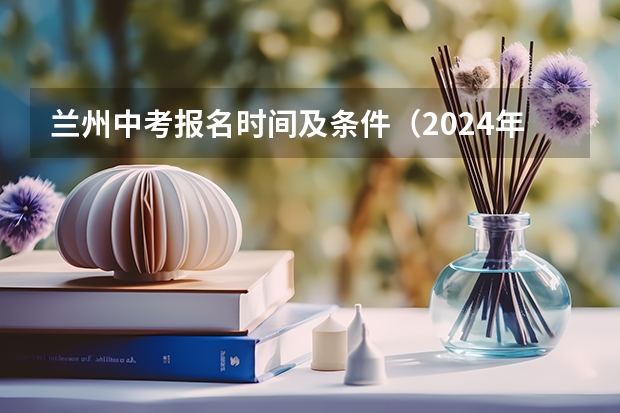 兰州中考报名时间及条件（2024年甘肃兰州中考时间 6月16日至18日）