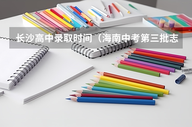 长沙高中录取时间（海南中考第三批志愿填报时间及入口）