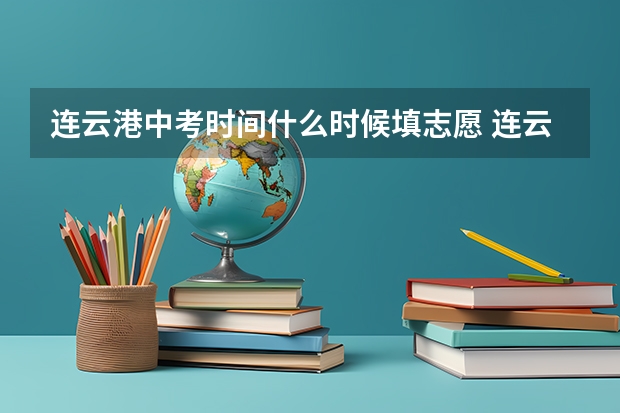 连云港中考时间什么时候填志愿 连云港中考第二次填报志愿时间