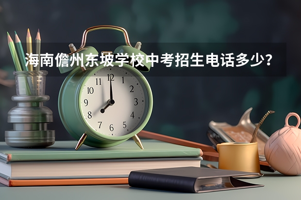 海南儋州东坡学校中考招生电话多少？