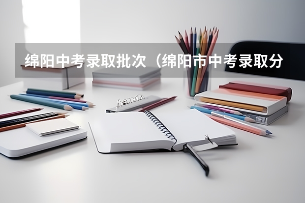 绵阳中考录取批次（绵阳市中考录取分数线）