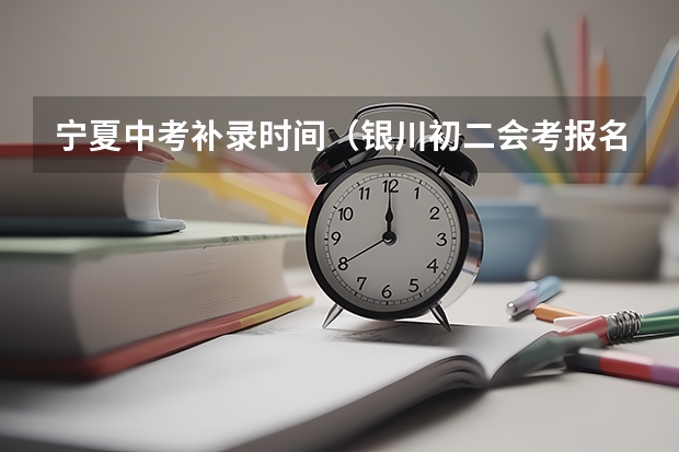 宁夏中考补录时间（银川初二会考报名时间）