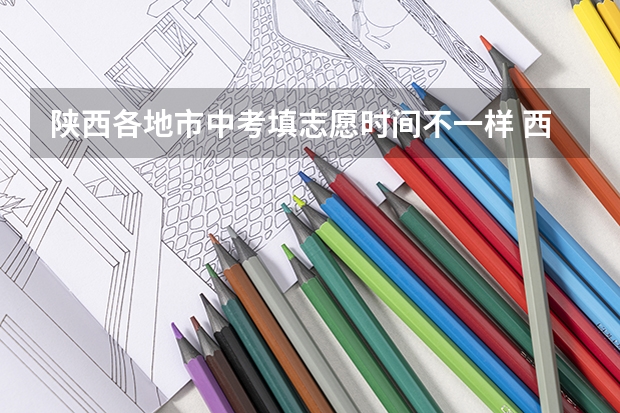 陕西各地市中考填志愿时间不一样 西安中考志愿填报时间