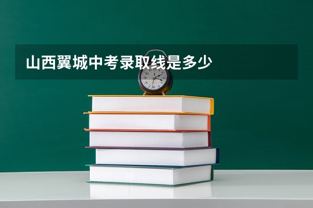 山西翼城中考录取线是多少