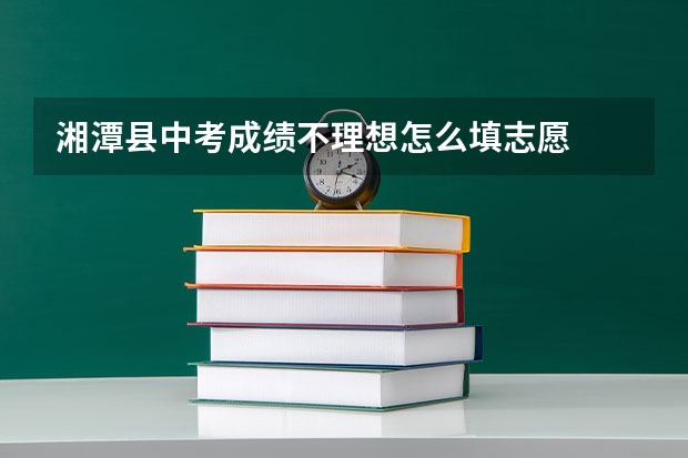 湘潭县中考成绩不理想怎么填志愿
