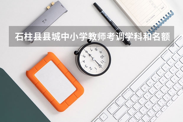 石柱县县城中小学教师考调学科和名额有哪些?