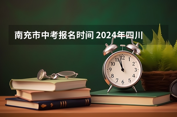 南充市中考报名时间 2024年四川南充中考时间公布 考试时间为6月12日—13日