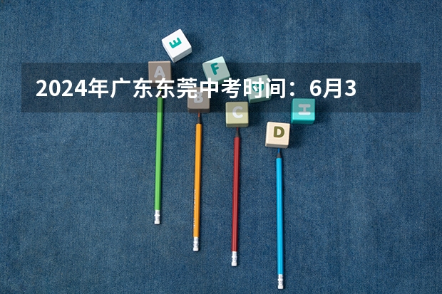 2024年广东东莞中考时间：6月30日（2025广东中考时间）