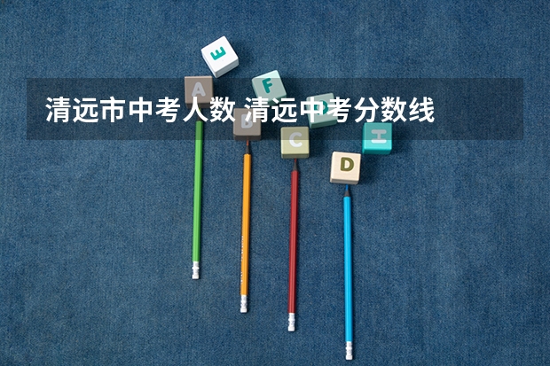 清远市中考人数 清远中考分数线