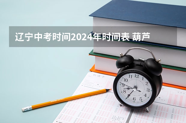 辽宁中考时间2024年时间表 葫芦岛实验中学报名时间