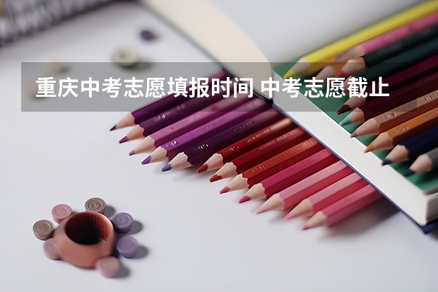 重庆中考志愿填报时间 中考志愿截止时间