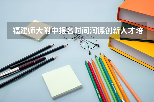福建师大附中报名时间润德创新人才培养实验班自主招生方案 厦门集美中学面向全省中澳高中课程实验班招生简章