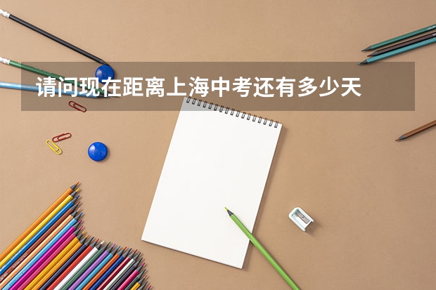 请问现在距离上海中考还有多少天