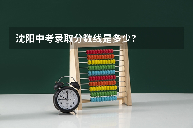沈阳中考录取分数线是多少?