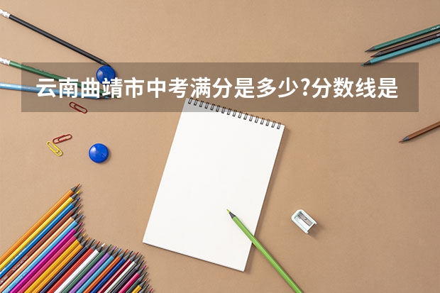 云南曲靖市中考满分是多少?分数线是？