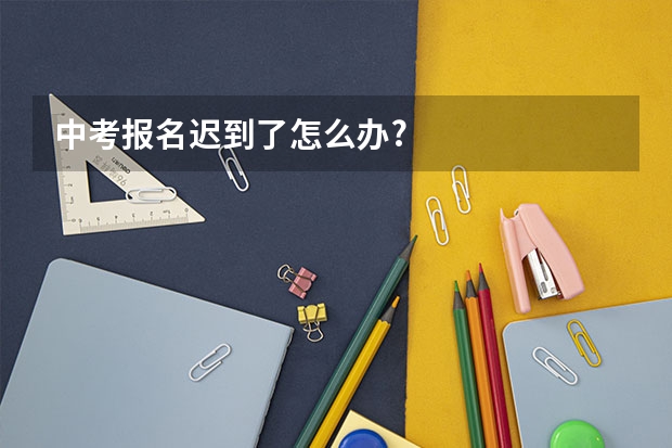 中考报名迟到了怎么办?