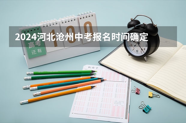 2024河北沧州中考报名时间确定 具体几号截止报名（沧州中考时间）