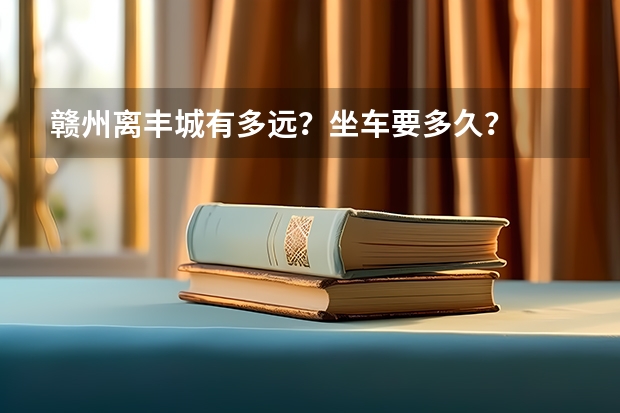 赣州离丰城有多远？坐车要多久？