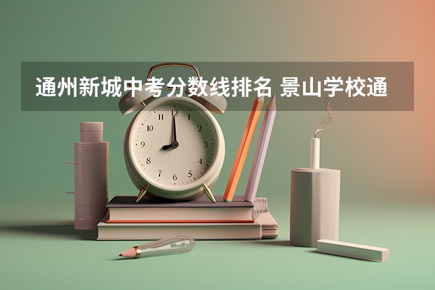 通州新城中考分数线排名 景山学校通州校区录取分数线