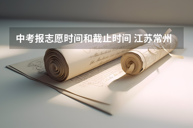 中考报志愿时间和截止时间 江苏常州中考录取时间表