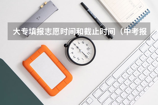 大专填报志愿时间和截止时间（中考报志愿时间）