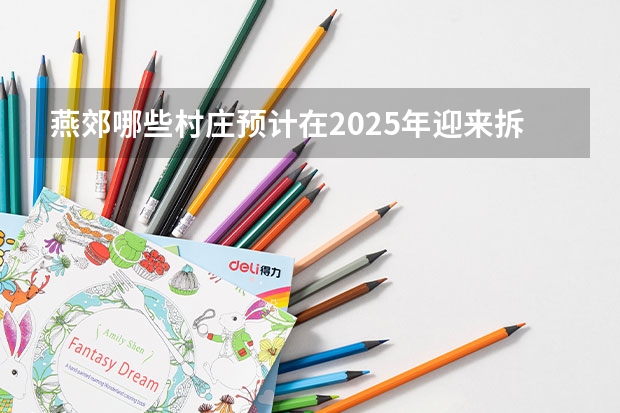 燕郊哪些村庄预计在2025年迎来拆迁
