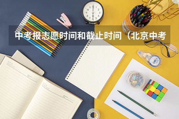 中考报志愿时间和截止时间（北京中考报志愿时间和截止时间）