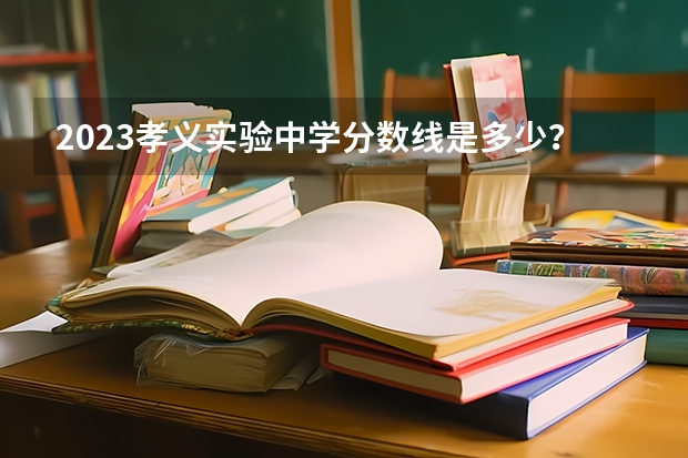 2023孝义实验中学分数线是多少？