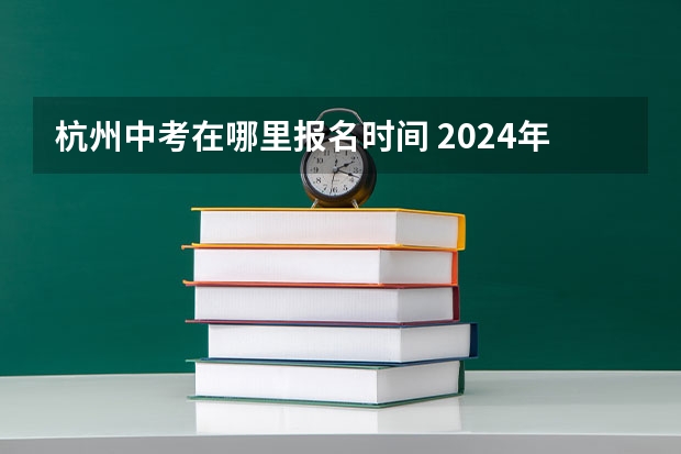 杭州中考在哪里报名时间 2024年浙江杭州中考时间安排 6月22日-23日