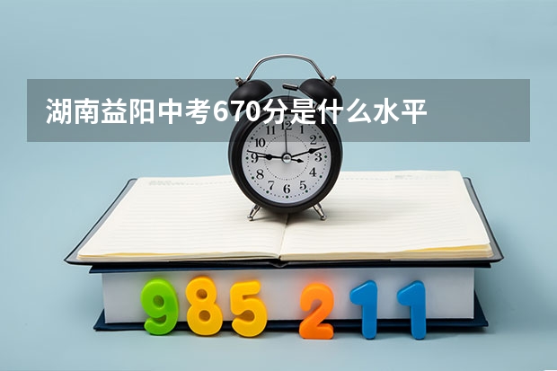 湖南益阳中考670分是什么水平
